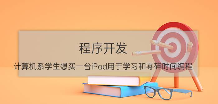 程序开发 计算机系学生想买一台iPad用于学习和零碎时间编程，预算在3000左右，该买什么型号？